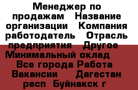 Менеджер по продажам › Название организации ­ Компания-работодатель › Отрасль предприятия ­ Другое › Минимальный оклад ­ 1 - Все города Работа » Вакансии   . Дагестан респ.,Буйнакск г.